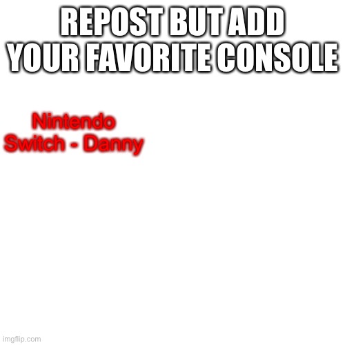 Blank Transparent Square | REPOST BUT ADD YOUR FAVORITE CONSOLE; Nintendo Switch - Danny | image tagged in memes,blank transparent square | made w/ Imgflip meme maker