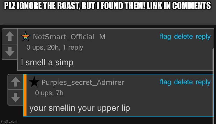 Link in comments | PLZ IGNORE THE ROAST, BUT I FOUND THEM! LINK IN COMMENTS | image tagged in laugh | made w/ Imgflip meme maker