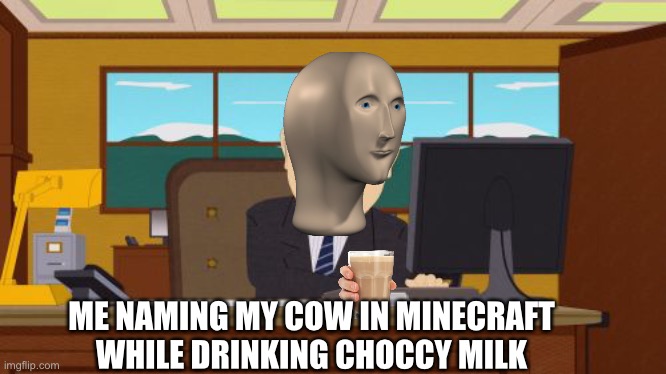 Aaaaand Its Gone Meme | ME NAMING MY COW IN MINECRAFT WHILE DRINKING CHOCCY MILK | image tagged in memes,aaaaand its gone | made w/ Imgflip meme maker