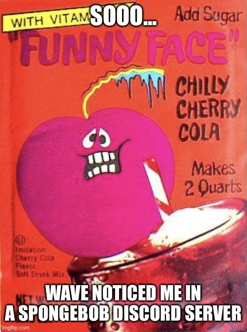 Chilly Cherry Cola | SOOO... WAVE NOTICED ME IN A SPONGEBOB DISCORD SERVER | image tagged in chilly cherry cola | made w/ Imgflip meme maker