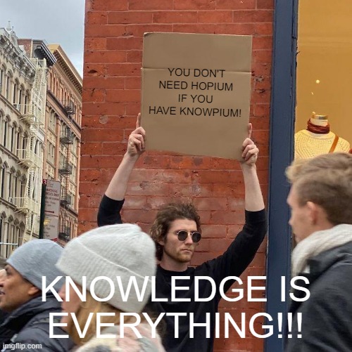 YOU DON'T NEED HOPIUM IF YOU HAVE KNOWPIUM! KNOWLEDGE IS EVERYTHING!!! | image tagged in memes,guy holding cardboard sign | made w/ Imgflip meme maker