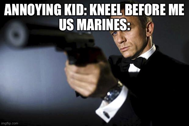Fax: US Marines considered kneeling a firing position. | ANNOYING KID: KNEEL BEFORE ME
US MARINES: | image tagged in james bond aims at you friendly | made w/ Imgflip meme maker
