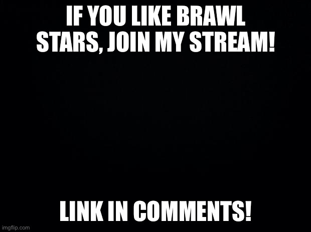 It is an all Supercell Game stream! | IF YOU LIKE BRAWL STARS, JOIN MY STREAM! LINK IN COMMENTS! | image tagged in black background | made w/ Imgflip meme maker