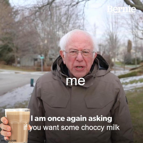 Bernie I Am Once Again Asking For Your Support | me; if you want some choccy milk | image tagged in memes,bernie i am once again asking for your support | made w/ Imgflip meme maker