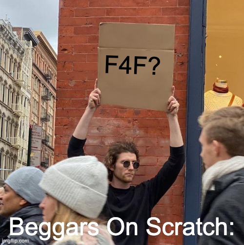 F4F? Beggars On Scratch: | image tagged in memes,guy holding cardboard sign | made w/ Imgflip meme maker