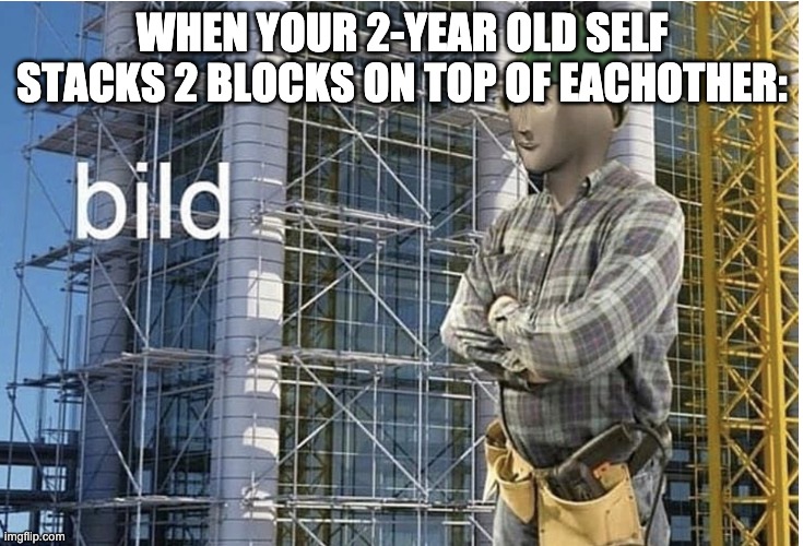 b i l d | WHEN YOUR 2-YEAR OLD SELF STACKS 2 BLOCKS ON TOP OF EACHOTHER: | image tagged in bild meme | made w/ Imgflip meme maker