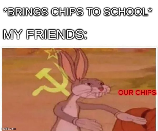 communist bugs bunny | *BRINGS CHIPS TO SCHOOL*; MY FRIENDS:; OUR CHIPS | image tagged in communist bugs bunny | made w/ Imgflip meme maker