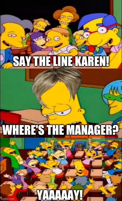 Lol | SAY THE LINE KAREN! WHERE'S THE MANAGER? YAAAAAY! | image tagged in say the line bart simpsons | made w/ Imgflip meme maker