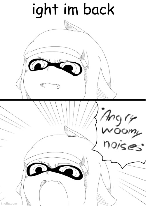 angry woomy noises | ight im back | image tagged in angry woomy noises | made w/ Imgflip meme maker