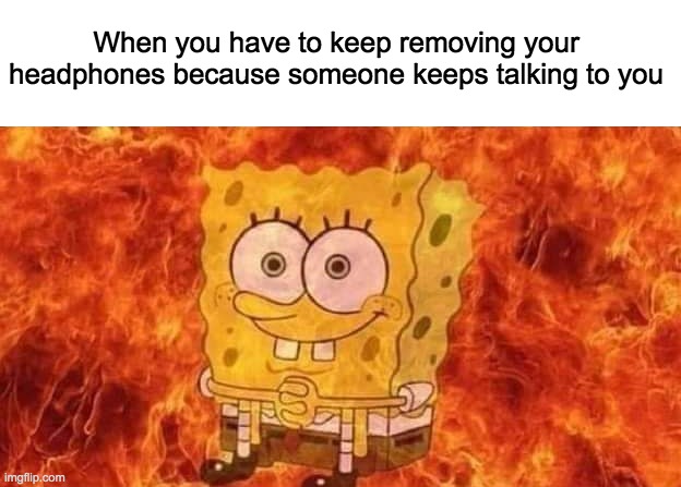 GET OUT OF MY ROOM IM PLAYING MINECRAFT | When you have to keep removing your headphones because someone keeps talking to you | image tagged in lol,memes,spongebob,headphones,talking,fire | made w/ Imgflip meme maker