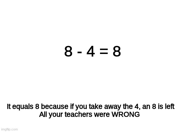 Blank White Template | 8 - 4 = 8; It equals 8 because if you take away the 4, an 8 is left

All your teachers were WRONG | image tagged in blank white template | made w/ Imgflip meme maker