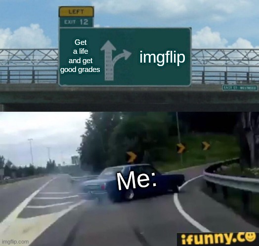 Made on Imgflip | Get a life and get good grades; imgflip; Me: | image tagged in memes,left exit 12 off ramp | made w/ Imgflip meme maker