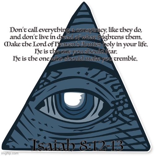 "the sky is falling" | Don’t call everything a conspiracy, like they do,
and don’t live in dread of what frightens them.
Make the Lord of Heaven’s Armies holy in your life.
He is the one you should fear.
He is the one who should make you tremble. Isaiah 8:12-13 | image tagged in gullibility,credulity,naivety | made w/ Imgflip meme maker