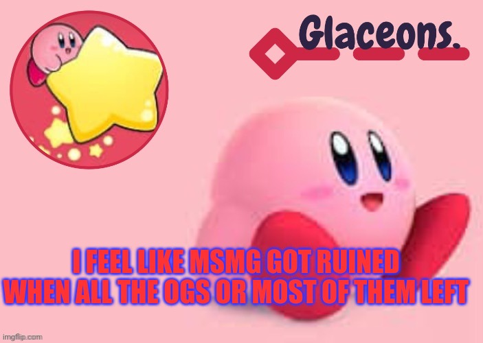 Kirby | I FEEL LIKE MSMG GOT RUINED WHEN ALL THE OGS OR MOST OF THEM LEFT | image tagged in kirby | made w/ Imgflip meme maker