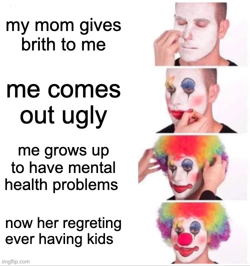 Clown Applying Makeup | my mom gives brith to me; me comes out ugly; me grows up to have mental health problems; now her regreting ever having kids | image tagged in memes,clown applying makeup | made w/ Imgflip meme maker