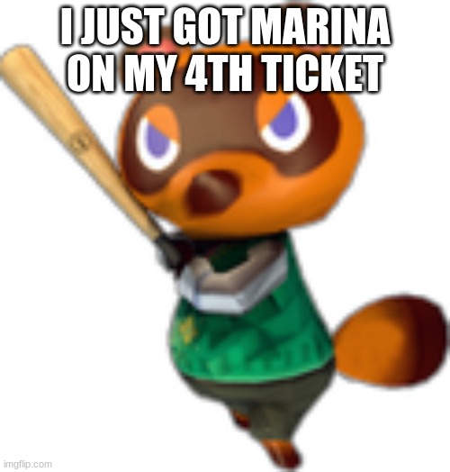 Tom Nook w/ Bat | I JUST GOT MARINA ON MY 4TH TICKET | image tagged in tom nook w/ bat | made w/ Imgflip meme maker