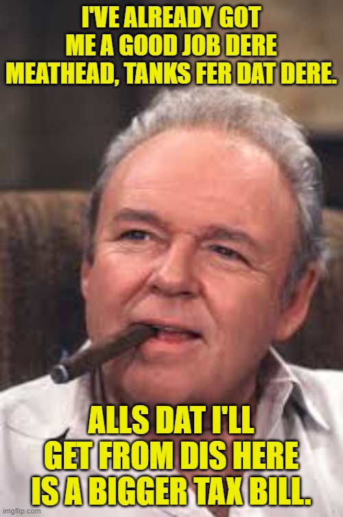 Archie Bunker | I'VE ALREADY GOT ME A GOOD JOB DERE MEATHEAD, TANKS FER DAT DERE. ALLS DAT I'LL GET FROM DIS HERE IS A BIGGER TAX BILL. | image tagged in archie bunker | made w/ Imgflip meme maker