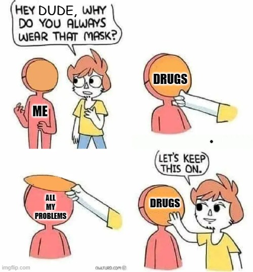 Why Do you always wear that mask? | DUDE, DRUGS; ME; DRUGS; ALL MY PROBLEMS | image tagged in why do you always wear that mask | made w/ Imgflip meme maker