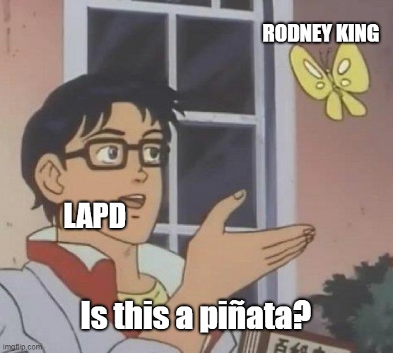 Is This A Pigeon Meme | RODNEY KING; LAPD; Is this a piñata? | image tagged in memes,is this a pigeon,los angeles,riots,cops,police chasing guy | made w/ Imgflip meme maker
