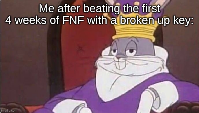 Bugs Bunny King | Me after beating the first 4 weeks of FNF with a broken up key: | image tagged in bugs bunny king | made w/ Imgflip meme maker