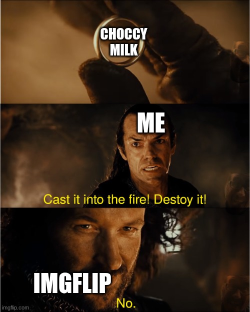 cast it into the fire | CHOCCY MILK; ME; IMGFLIP | image tagged in cast it into the fire | made w/ Imgflip meme maker
