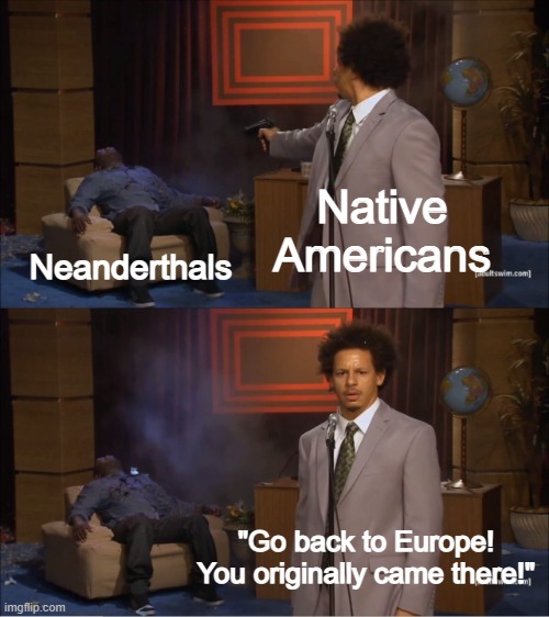 Native Americans to Neanderthals. | Native Americans; Neanderthals; "Go back to Europe! You originally came there!" | image tagged in memes,who killed hannibal,funny,native american,neanderthal,europe | made w/ Imgflip meme maker