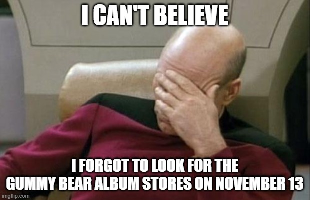 Captain Picard Facepalm | I CAN'T BELIEVE; I FORGOT TO LOOK FOR THE GUMMY BEAR ALBUM STORES ON NOVEMBER 13 | image tagged in memes,captain picard facepalm | made w/ Imgflip meme maker