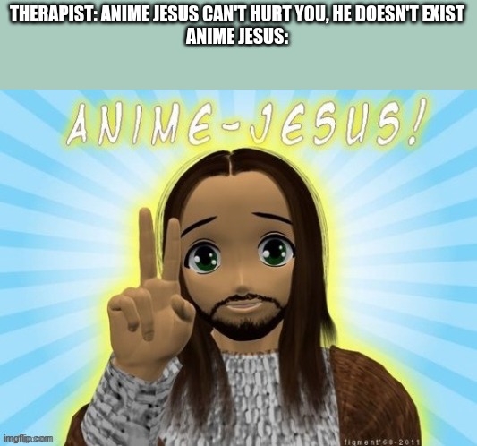 jeSUS | THERAPIST: ANIME JESUS CAN'T HURT YOU, HE DOESN'T EXIST
ANIME JESUS: | made w/ Imgflip meme maker