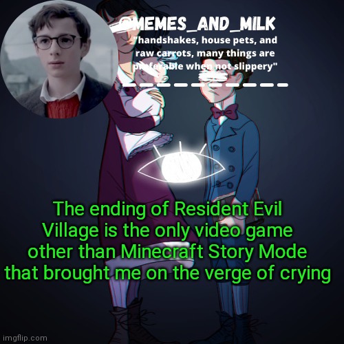 Memes_and_milk Template-Fondue | The ending of Resident Evil Village is the only video game other than Minecraft Story Mode that brought me on the verge of crying | image tagged in memes_and_milk template-fondue | made w/ Imgflip meme maker