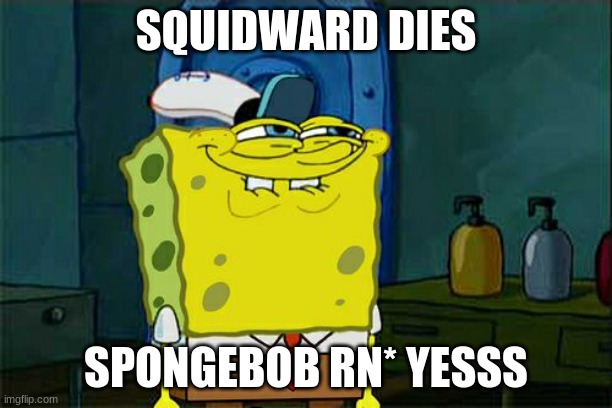 DONT U DEAD SQUIDWARD | SQUIDWARD DIES; SPONGEBOB RN* YESSS | image tagged in memes,don't you squidward | made w/ Imgflip meme maker