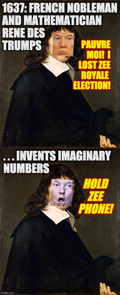 How Republicans started their love affair with the irrational. | 1637: FRENCH NOBLEMAN
AND MATHEMATICIAN
RENE DES
TRUMPS; PAUVRE
MOI!  I
LOST ZEE
ROYALE 
ELECTION! HOLD ZEE PHONE! . . . INVENTS IMAGINARY
NUMBERS | image tagged in memes,rene des trumps,imaginary numbers,math,hold zee phone,irrational | made w/ Imgflip meme maker