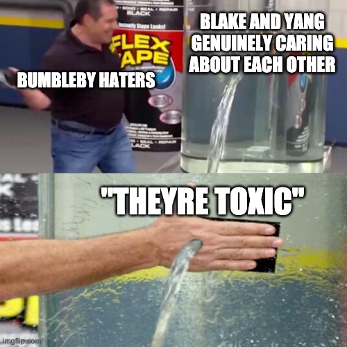 Flex tape leak meme | BLAKE AND YANG GENUINELY CARING ABOUT EACH OTHER; BUMBLEBY HATERS; "THEYRE TOXIC" | image tagged in flex tape leak meme,rwby | made w/ Imgflip meme maker