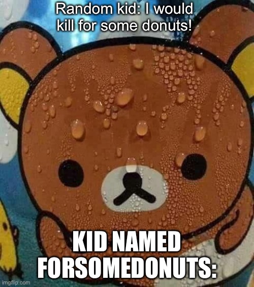 Ok | Random kid: I would kill for some donuts! KID NAMED FORSOMEDONUTS: | image tagged in sweat bear | made w/ Imgflip meme maker