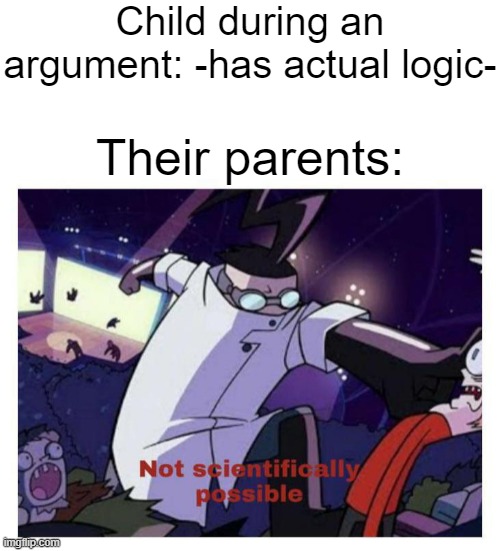 Child during an argument: -has actual logic-; Their parents: | image tagged in blank white template,not scientifically possible | made w/ Imgflip meme maker