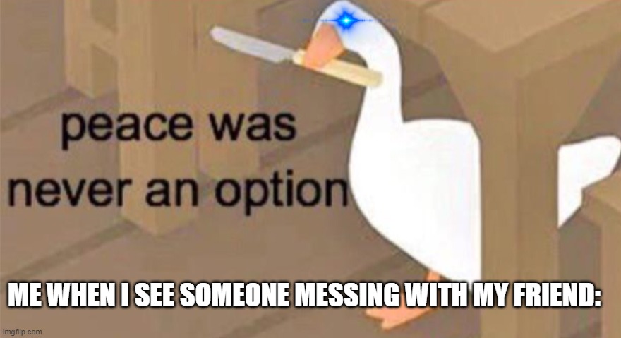 Max.G, looking at you rn. | ME WHEN I SEE SOMEONE MESSING WITH MY FRIEND: | image tagged in untitled goose peace was never an option | made w/ Imgflip meme maker
