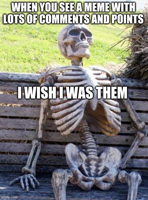 Waiting Skeleton | WHEN YOU SEE A MEME WITH LOTS OF COMMENTS AND POINTS; I WISH I WAS THEM | image tagged in memes,waiting skeleton | made w/ Imgflip meme maker