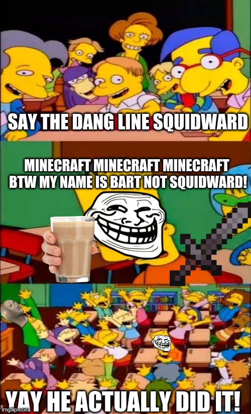 say the line bart! simpsons | SAY THE DANG LINE SQUIDWARD; MINECRAFT MINECRAFT MINECRAFT 
BTW MY NAME IS BART NOT SQUIDWARD! YAY HE ACTUALLY DID IT! | image tagged in say the line bart simpsons | made w/ Imgflip meme maker