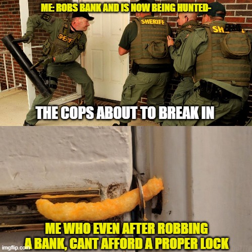 The bank was closed down there was no money! | ME: ROBS BANK AND IS NOW BEING HUNTED-; THE COPS ABOUT TO BREAK IN; ME WHO EVEN AFTER ROBBING A BANK, CANT AFFORD A PROPER LOCK | image tagged in broke,cmon do something | made w/ Imgflip meme maker