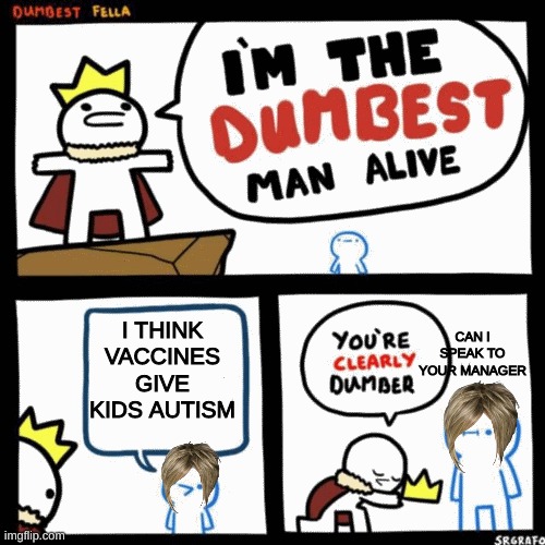 I'm the dumbest man alive | I THINK VACCINES GIVE KIDS AUTISM; CAN I SPEAK TO YOUR MANAGER | image tagged in i'm the dumbest man alive | made w/ Imgflip meme maker