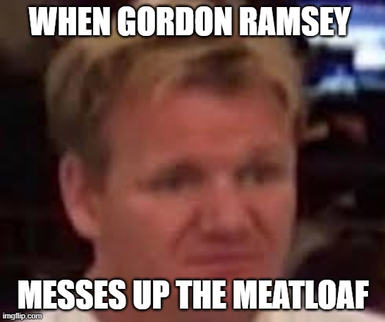 gordon ramsay is sad right now | WHEN GORDON RAMSEY; MESSES UP THE MEATLOAF | image tagged in funny memes | made w/ Imgflip meme maker