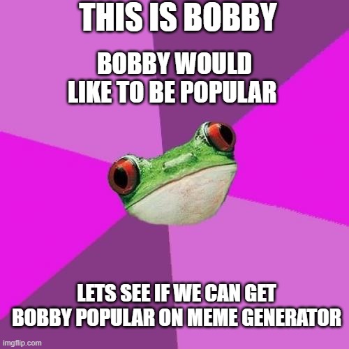 bobby |  THIS IS BOBBY; BOBBY WOULD LIKE TO BE POPULAR; LETS SEE IF WE CAN GET BOBBY POPULAR ON MEME GENERATOR | image tagged in memes,foul bachelorette frog,famous,popular,imgflip community,funny memes | made w/ Imgflip meme maker