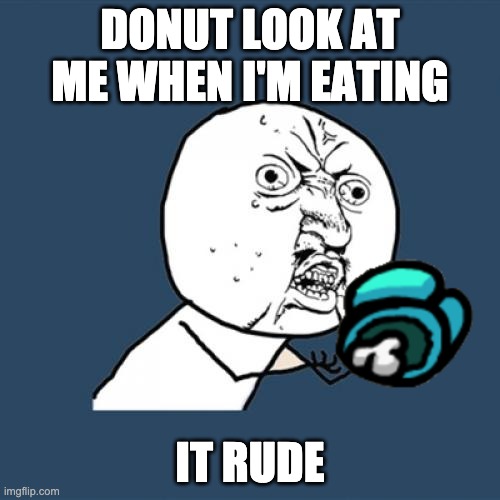 Y U No Meme | DONUT LOOK AT ME WHEN I'M EATING; IT RUDE | image tagged in memes,y u no | made w/ Imgflip meme maker