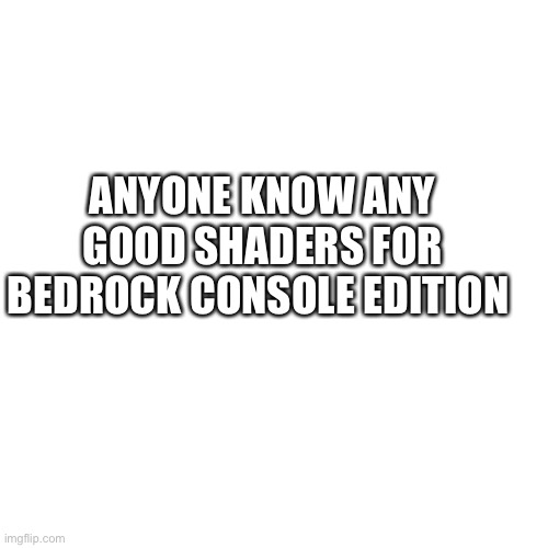 Plz I have been looking for a week now | ANYONE KNOW ANY GOOD SHADERS FOR BEDROCK CONSOLE EDITION | image tagged in memes,blank transparent square | made w/ Imgflip meme maker