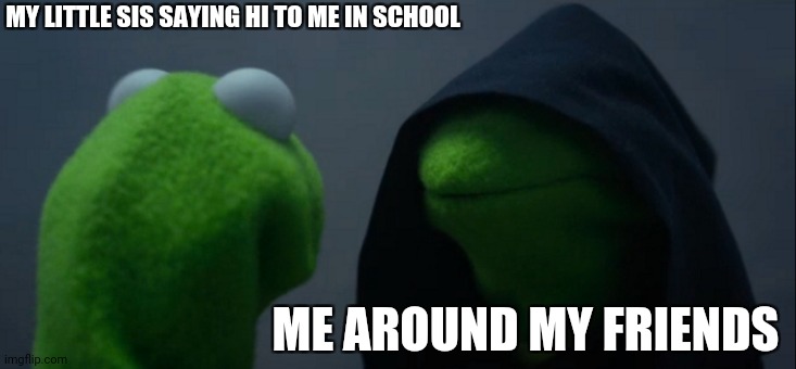 Pls dont upvote because u will die | MY LITTLE SIS SAYING HI TO ME IN SCHOOL; ME AROUND MY FRIENDS | image tagged in memes,evil kermit | made w/ Imgflip meme maker