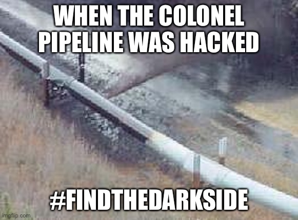 pipeline oil spill  | WHEN THE COLONEL PIPELINE WAS HACKED; #FINDTHEDARKSIDE | image tagged in pipeline oil spill | made w/ Imgflip meme maker