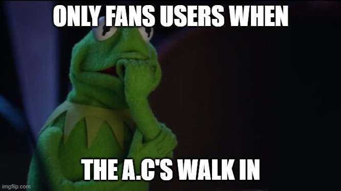 Kermit worried face | ONLY FANS USERS WHEN; THE A.C'S WALK IN | image tagged in kermit worried face | made w/ Imgflip meme maker
