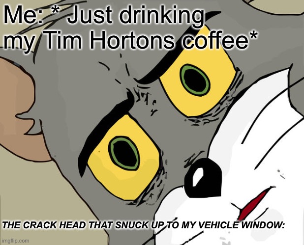 Came outta nowhere | Me: * Just drinking my Tim Hortons coffee*; THE CRACK HEAD THAT SNUCK UP TO MY VEHICLE WINDOW: | image tagged in memes,unsettled tom | made w/ Imgflip meme maker