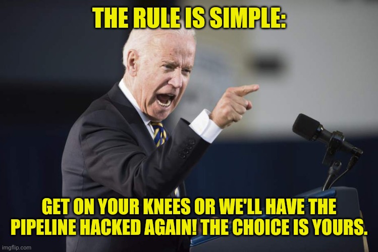 Let's Be Honest It Crossed Your Mind To. | THE RULE IS SIMPLE: GET ON YOUR KNEES OR WE'LL HAVE THE PIPELINE HACKED AGAIN! THE CHOICE IS YOURS. | image tagged in joe biden,traitor,pipeline,hack,election fraud | made w/ Imgflip meme maker