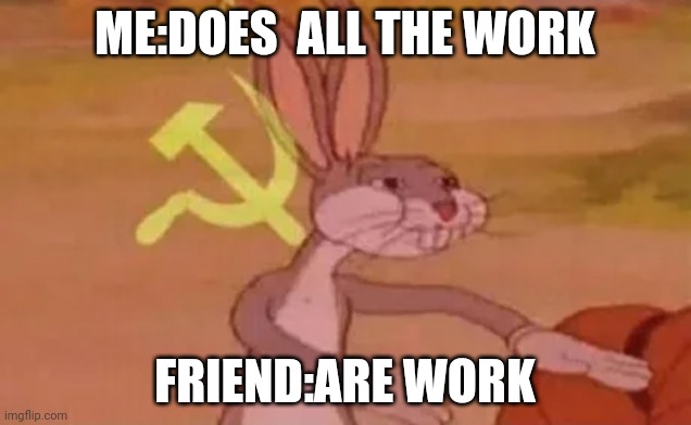 Bugs bunny communist | ME:DOES  ALL THE WORK; FRIEND:ARE WORK | image tagged in bugs bunny communist | made w/ Imgflip meme maker