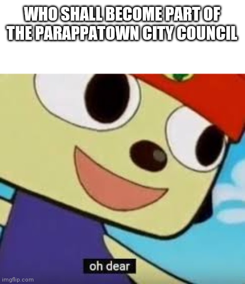 Council member is mod :D | WHO SHALL BECOME PART OF THE PARAPPATOWN CITY COUNCIL | image tagged in parappa oh dear | made w/ Imgflip meme maker